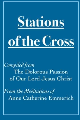 Stations of the Cross Compiled from The Dolorous Passion: of Our Lord Jesus Christ from the Meditations of Anne Catherine Emmerich