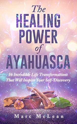 The Healing Power Of Ayahuasca: 16 Incredible Life Transformations That Will Inspire Your Self Discovery