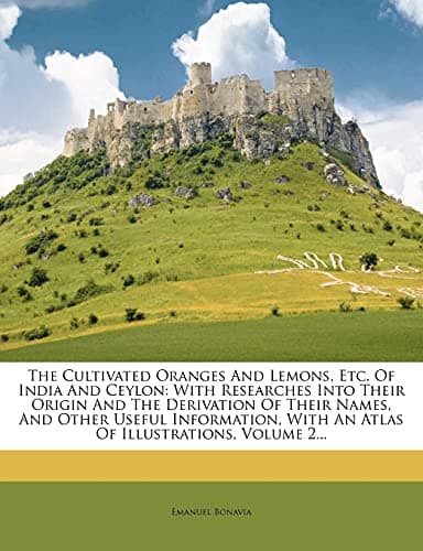 The Cultivated Oranges And Lemons, Etc. Of India And Ceylon: With Researches Into Their Origin And The Derivation Of Their Names, And Other Useful ... With An Atlas Of Illustrations, Volume 2...