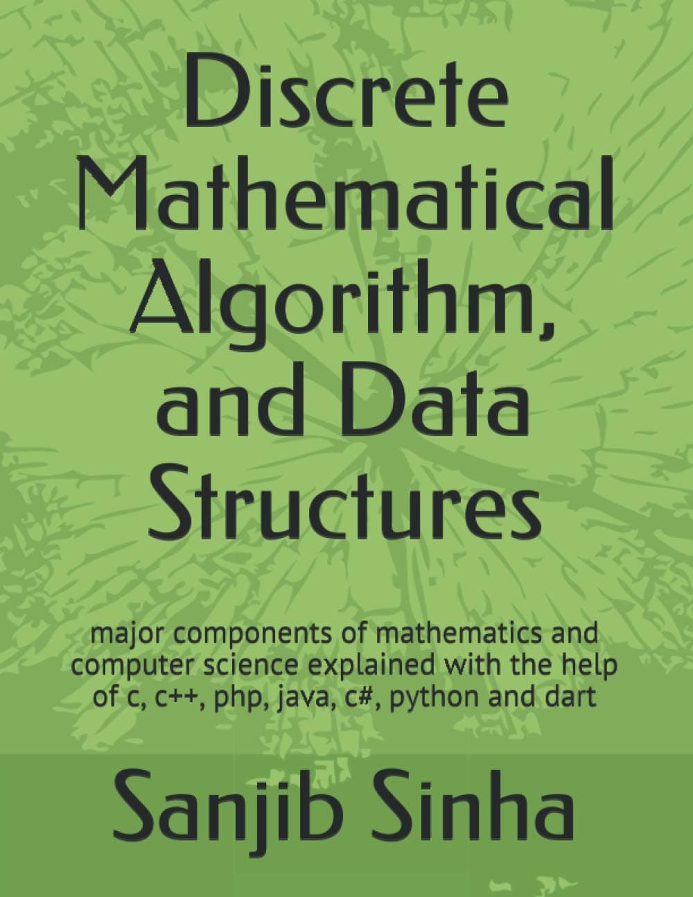 Discrete Mathematical Algorithm, and Data Structures: Major components of mathematics and computer science explained with the help of c, c++, php, ... python and dart (Flutter, Dart and Algorithm)
