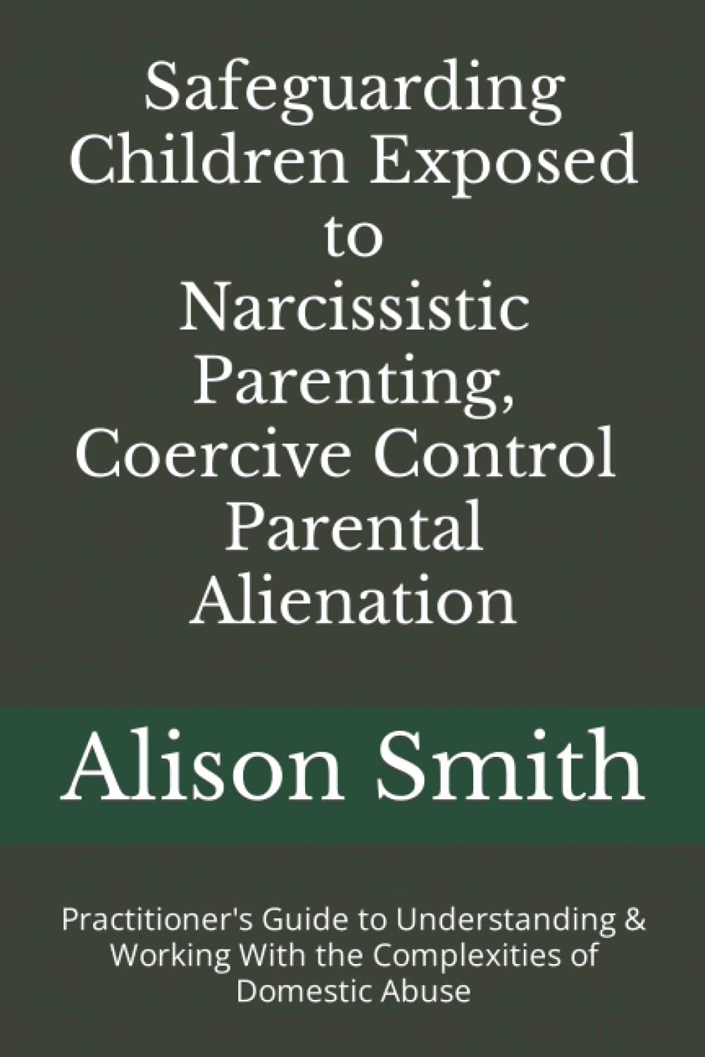 Safeguarding Children Exposed to Narcissistic Parenting, Coercive Control and Parental Alienation: Practitioner's Guide to Understanding & Working With the Complexities of Domestic Abuse
