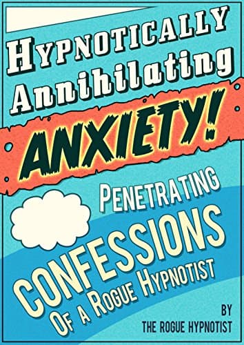 Hypnotically Annihilating Anxiety – Penetrating Confessions of a Rogue Hypnotist Kindle Edition