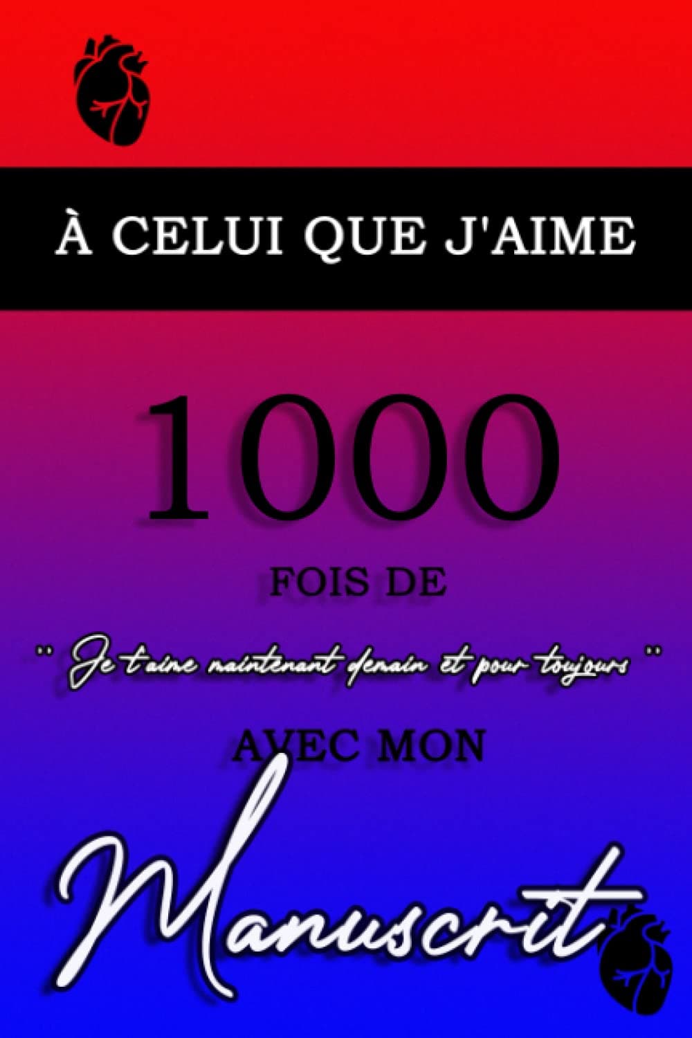 A CELUI QUE J'AIME, 1000 FOIS DE '' JE T'AIME MAINTENANT DEMAIN ET POUR TOUJOURS '' AVEC MON MANUSCRIT: livre d'amour à offrir à vos proches pour leur ... soin d'eux, cadeau parfait pour hommes/femmes