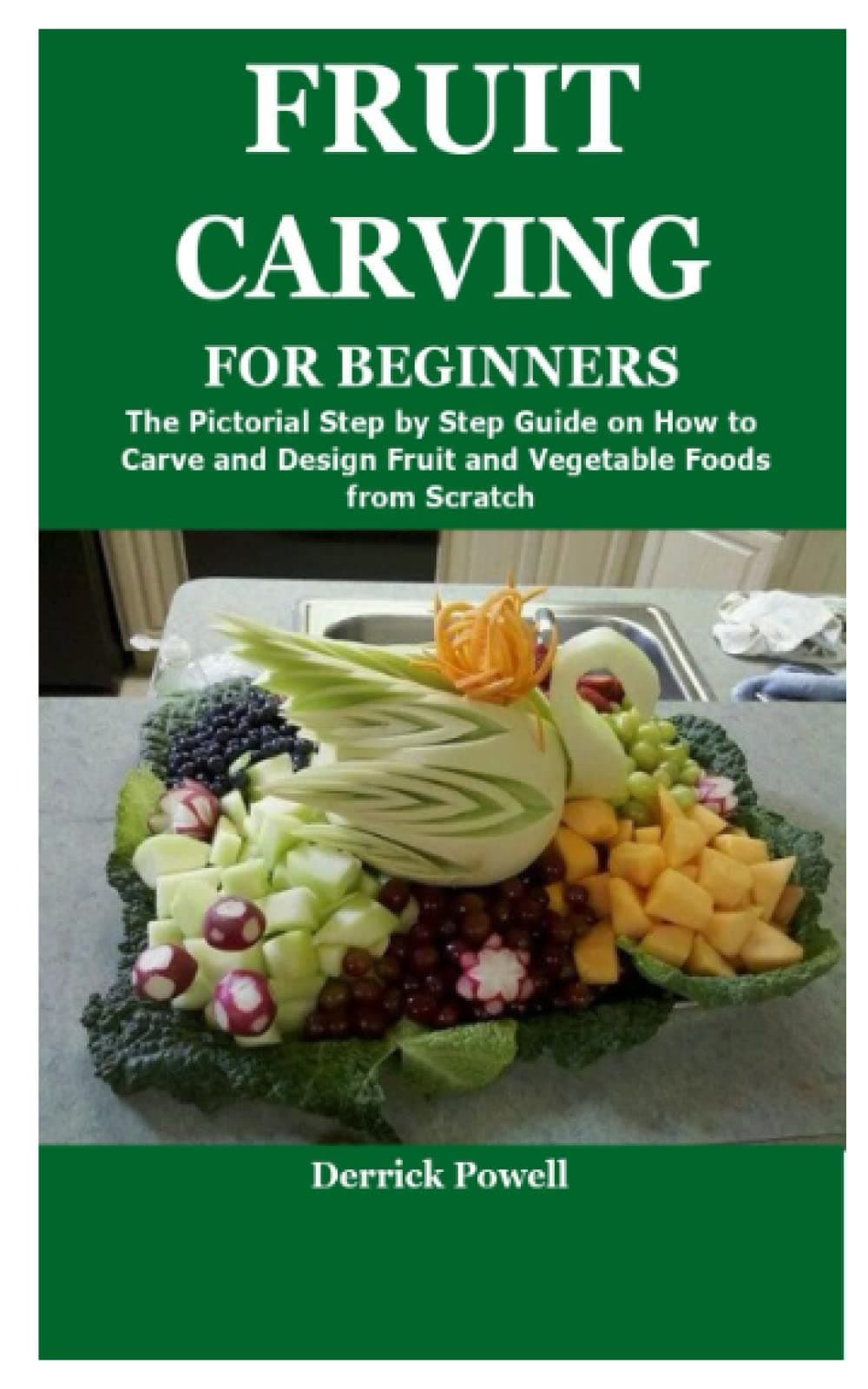 FRUIT CARVING FOR BEGINNERS: The Pictorial Step by Step Guide on How to Carve and Design Fruit and Vegetable Foods from Scratch