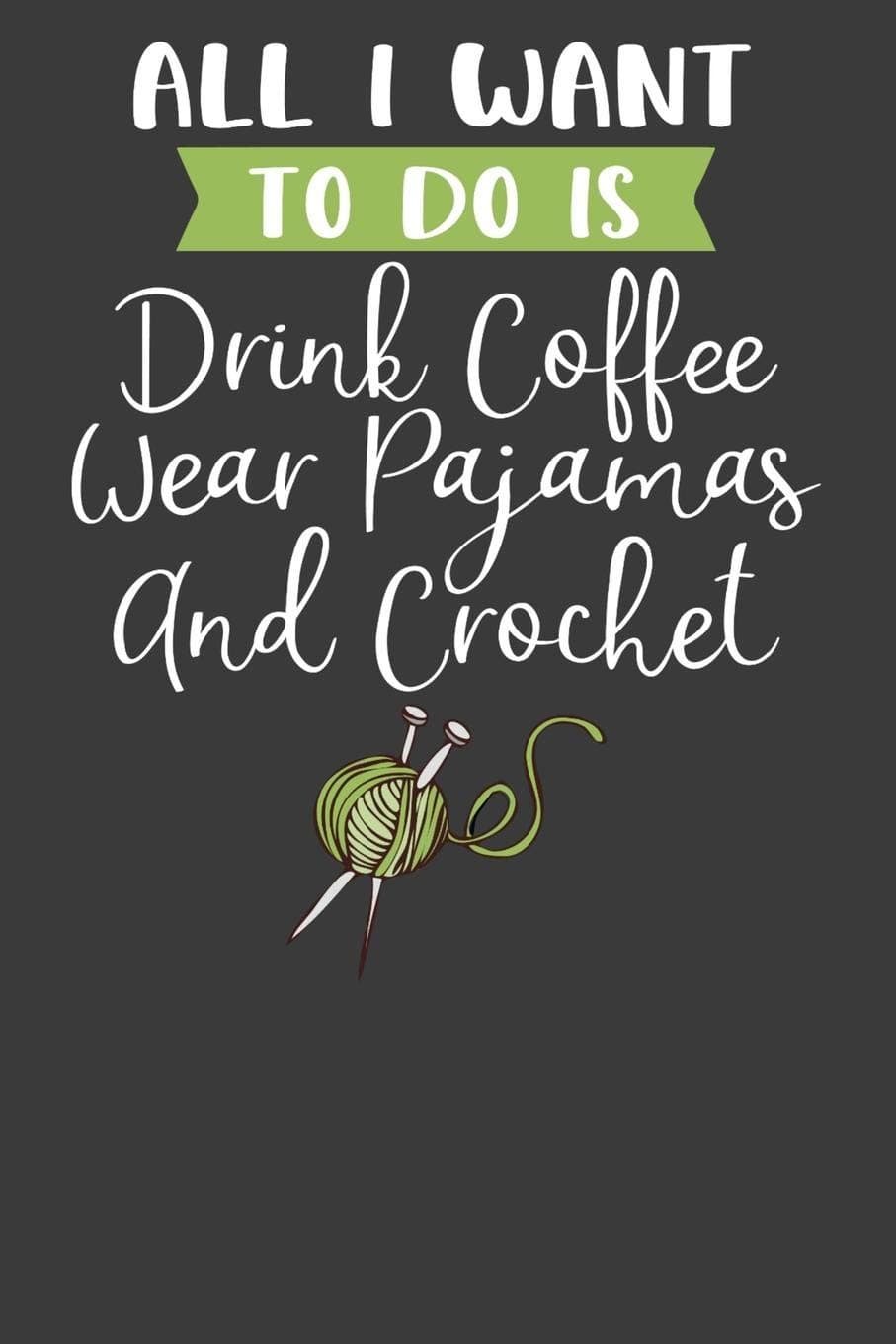 All I Want To Do is Drink Coffee, Wear Pajamas, and Crochet: Knitting, Quilting, and Caffeine Lover Gift Paperback – July 28, 2019