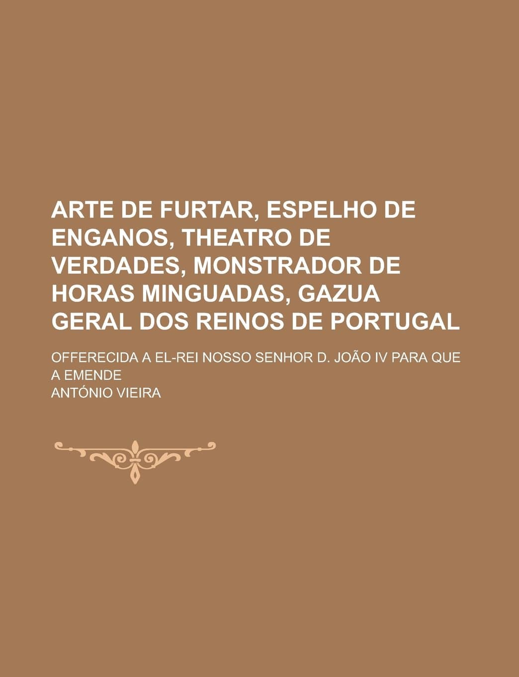 Arte de Furtar, Espelho de Enganos, Theatro de Verdades, Monstrador de Horas Minguadas, Gazua Geral DOS Reinos de Portugal; Offerecida a El-Rei Nosso