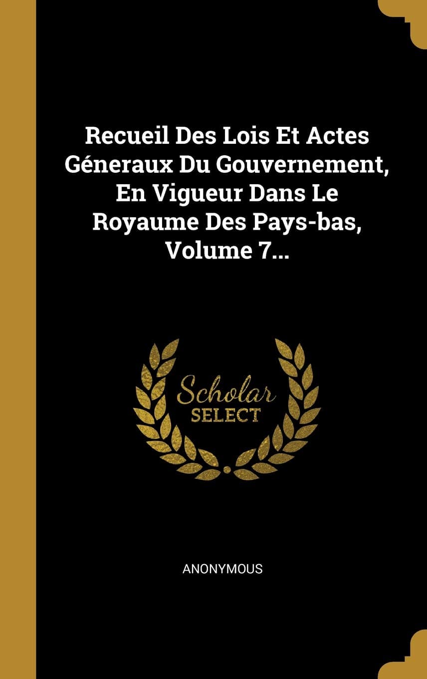 Recueil Des Lois Et Actes Géneraux Du Gouvernement, En Vigueur Dans Le Royaume Des Pays-bas, Volume 7... (French Edition)
