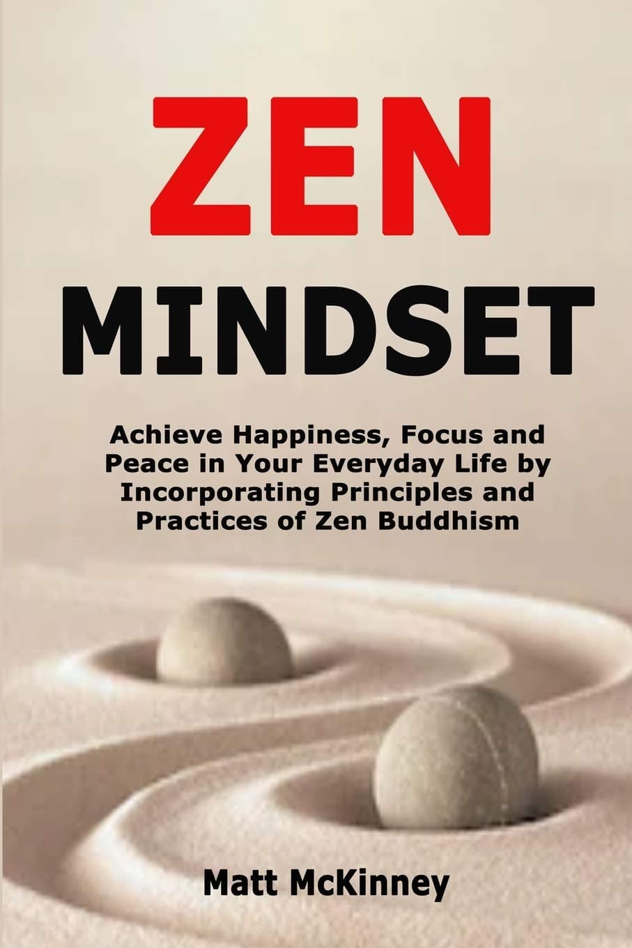 Zen Mindset: Achieve Happiness, Focus and Peace in Your Everyday Life by Incorporating Principles and Practices of Zen Buddhism