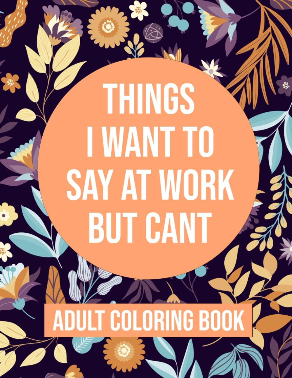 Things I Want To Say At Work But Cant Coloring Book: Adult Coloring Book With Funny Swear Words For Stress Relief - Sarcastic Gag Gift For Friends , Coworkers And Family .