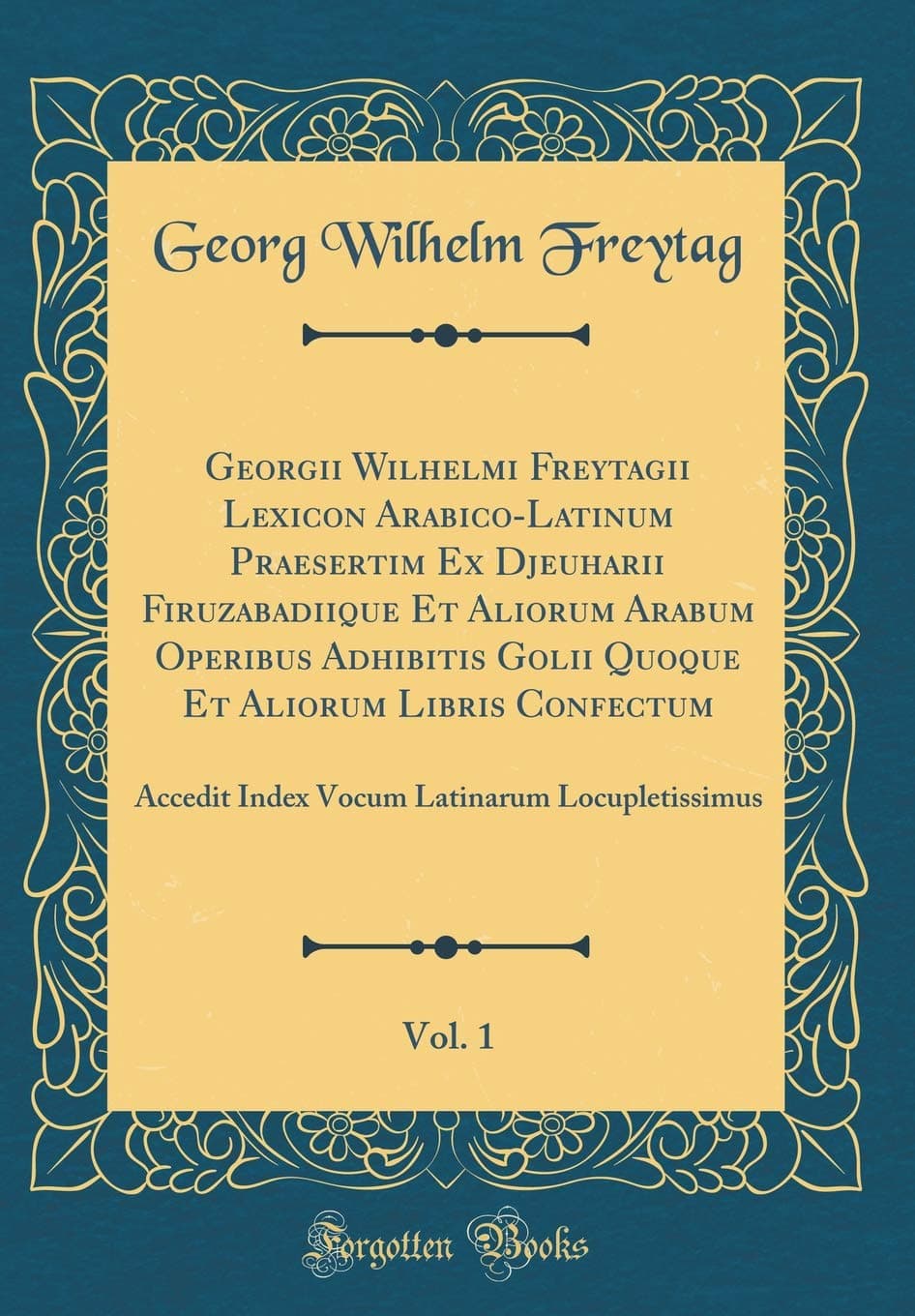 Georgii Wilhelmi Freytagii Lexicon Arabico-Latinum Praesertim Ex Djeuharii Firuzabadiique Et Aliorum Arabum Operibus Adhibitis Golii Quoque Et Aliorum ... Latinarum Locupletissimus (Classic Reprint)