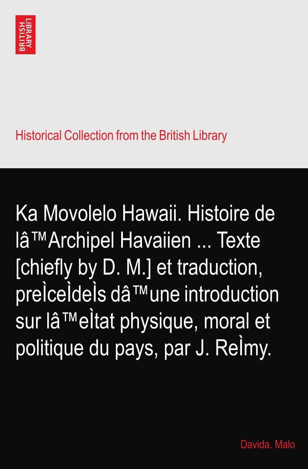 Ka Movolelo Hawaii. Histoire de lâ™Archipel Havaiien ... Texte [chiefly by D. M.] et traduction, preÌceÌdeÌs dâ™une introduction sur lâ™eÌtat physique, moral et politique du pays, par J. ReÌmy.