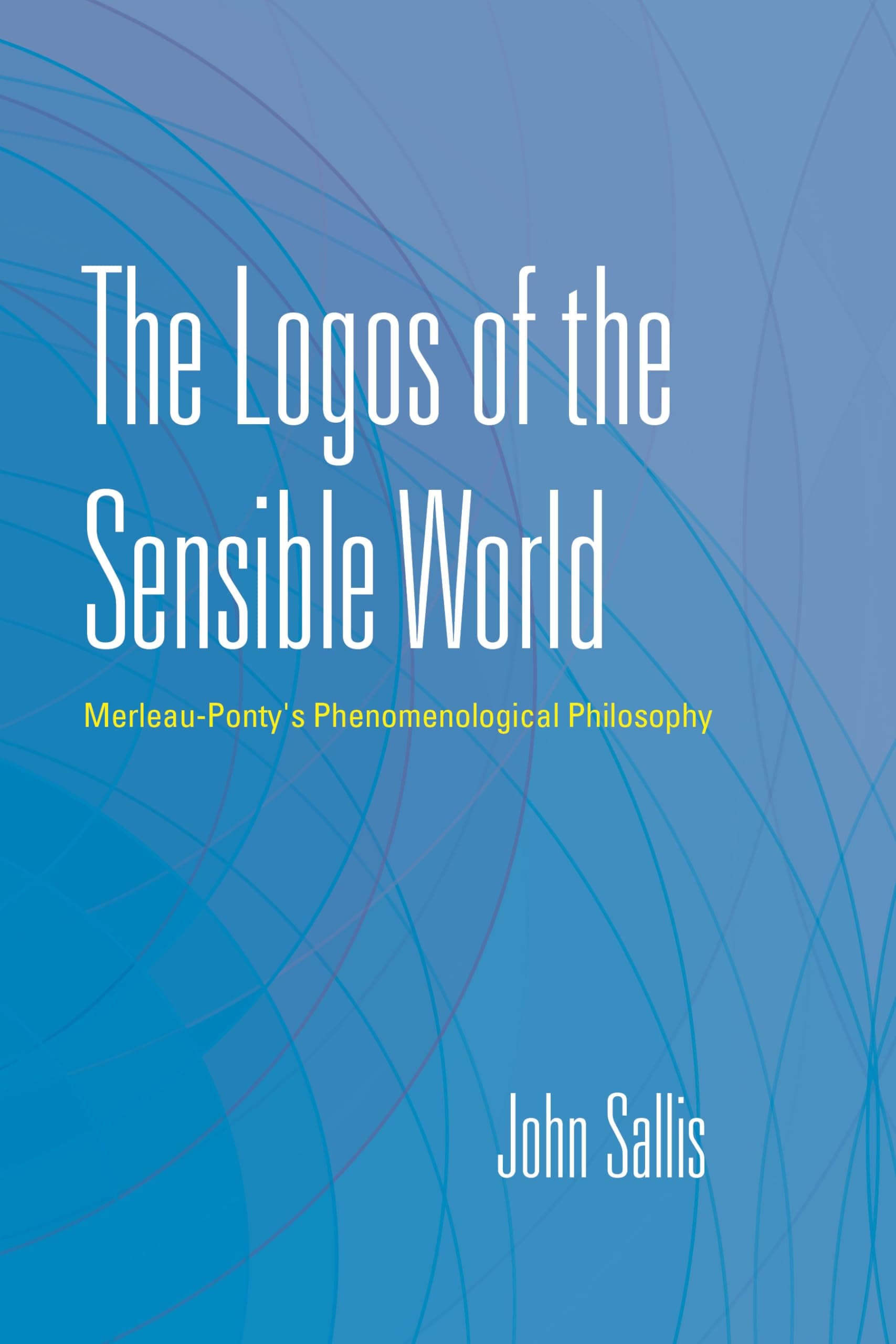 The Logos of the Sensible World: Merleau-Ponty's Phenomenological Philosophy (The Collected Writings of John Sallis)