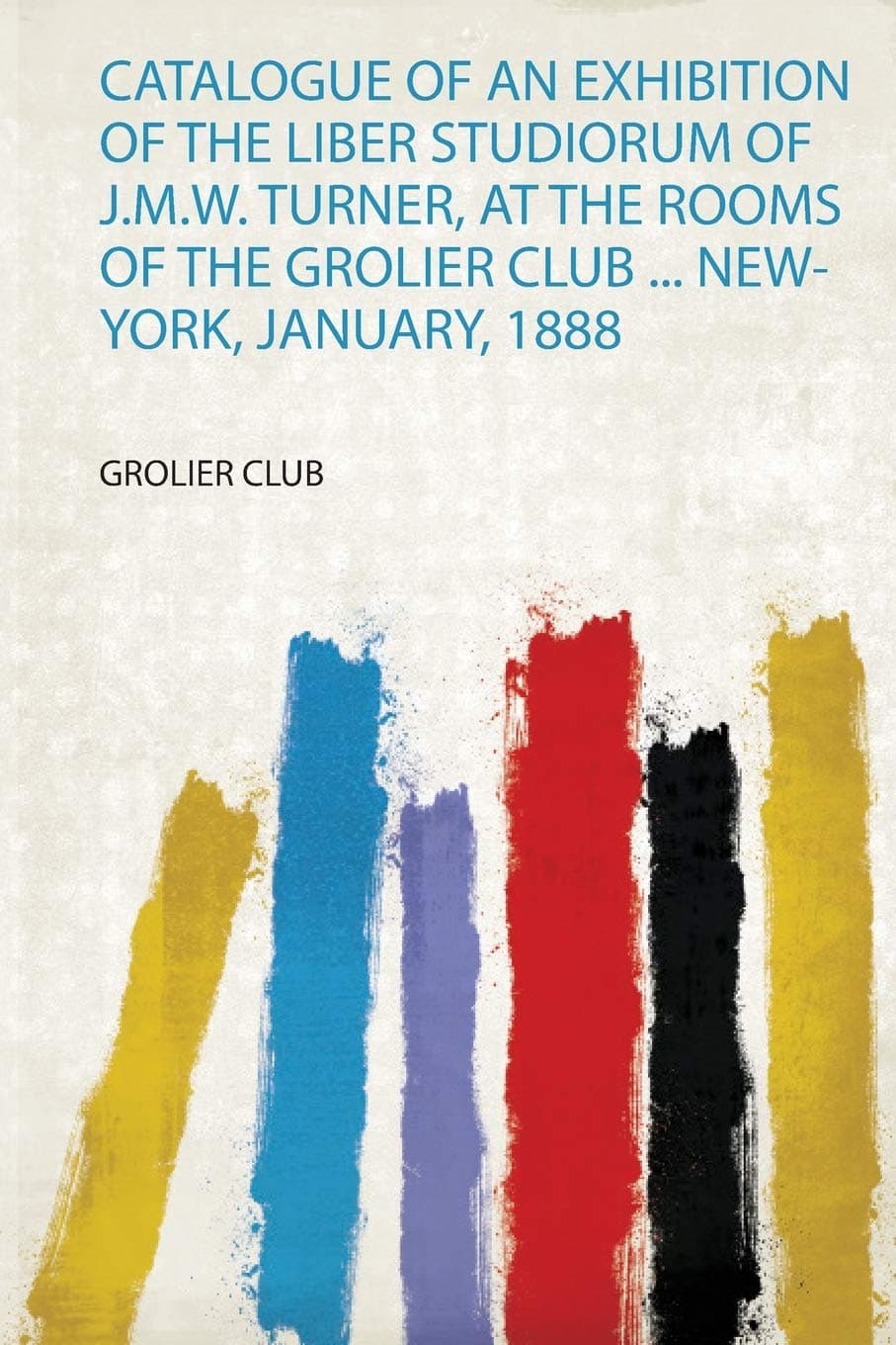 Catalogue of an Exhibition of the Liber Studiorum of J.M.W. Turner, at the Rooms of the Grolier Club ... New-York, January, 1888