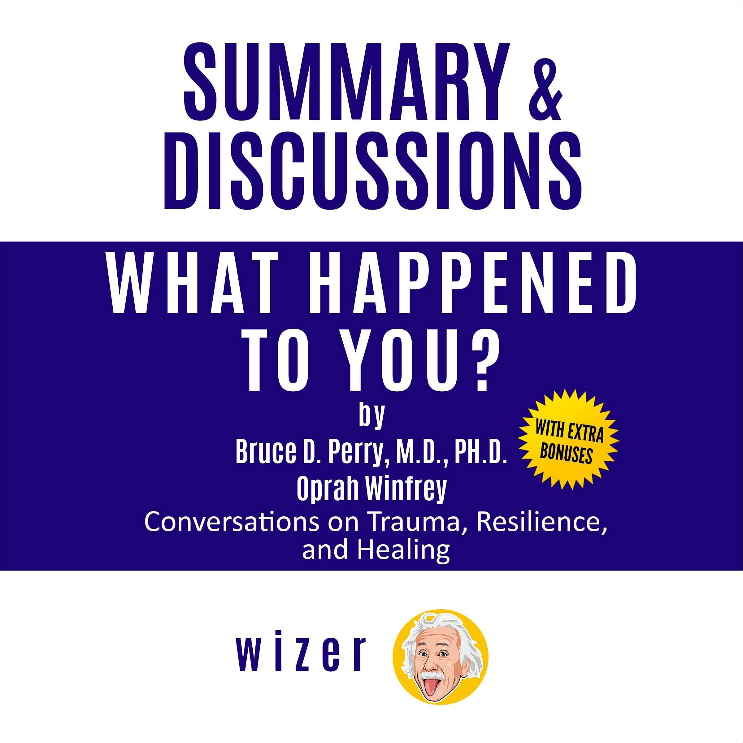 Summary & Discussions of What Happened to You? by Bruce D. Perry, M.D., Ph.D. and Oprah Winfrey: Conversations on Trauma, Resilience, and Healing