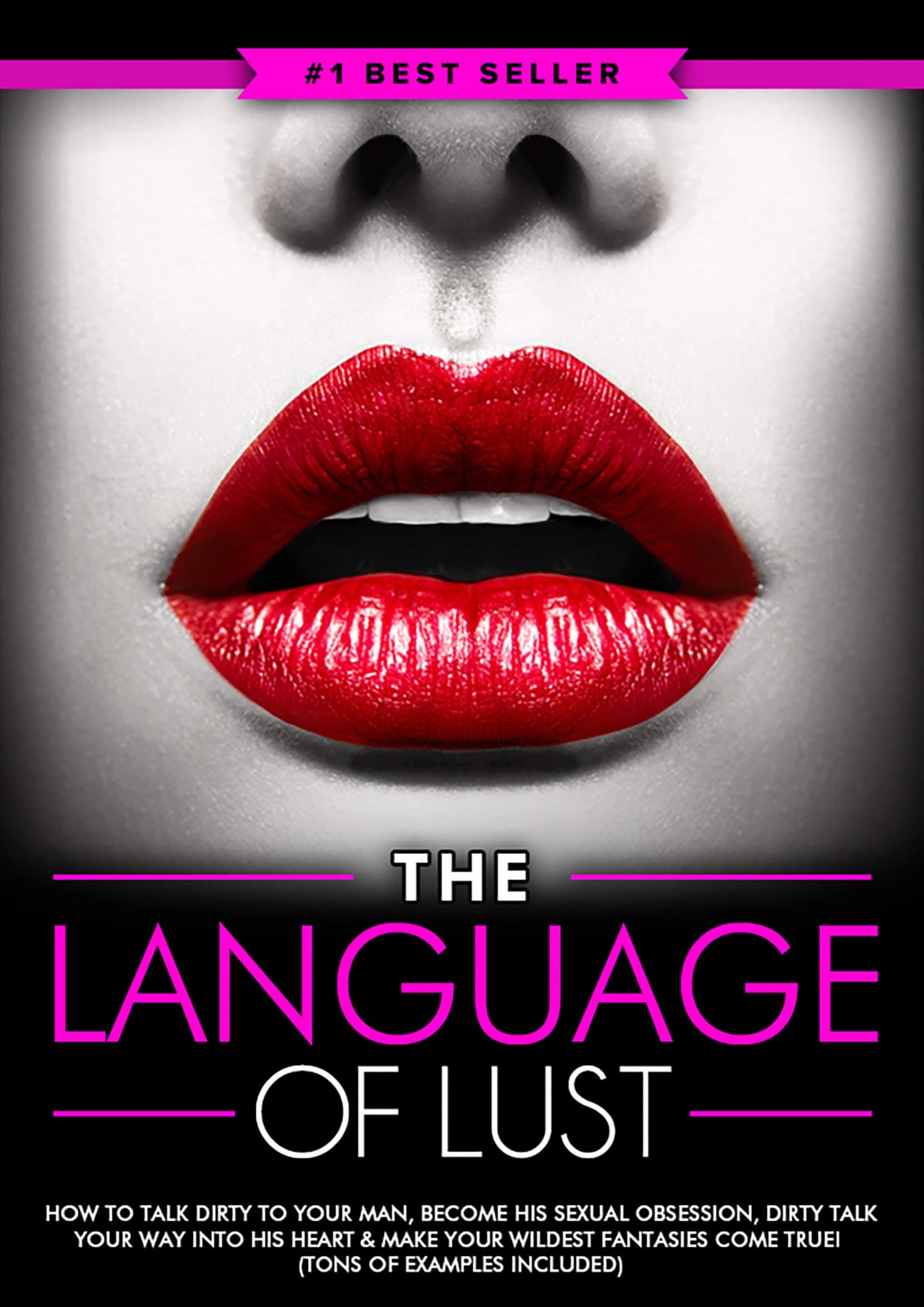 Dirty Talk: The Language of Lust - How to Talk Dirty to Your Man, Become His Sexual Obsession, Dirty Talk Your Way into His Heart & Make Your Wildest Fantasies Come True! (Tons of Examples Included)