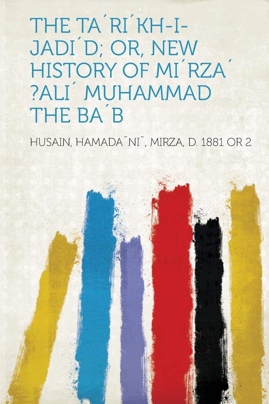 The Ta'ri'kh-I-Jadi'd; Or, New History of Mi'rza' ?ali' Muhammad the Ba'b