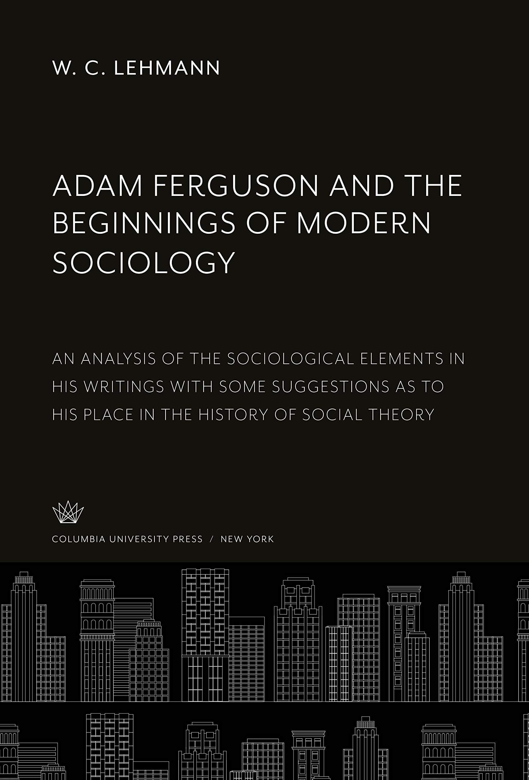 Adam Ferguson and the Beginnings of Modern Sociology: An Analysis of the Sociological Elements in His Writings With some Suggestions as to His Place in the History of Social Theory