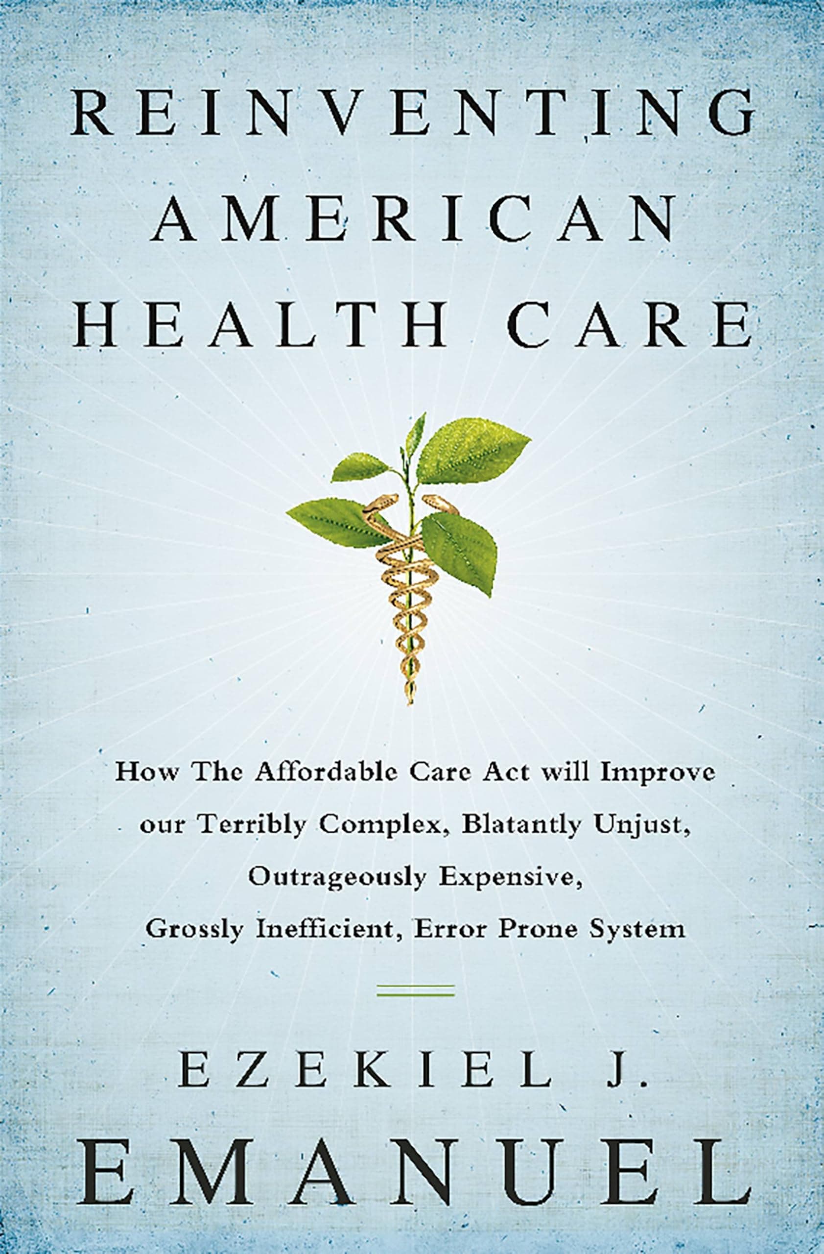 Reinventing American Health Care: How the Affordable Care Act will Improve our Terribly Complex, Blatantly Unjust, Outrageously Expensive, Grossly Inefficient, Error Prone System