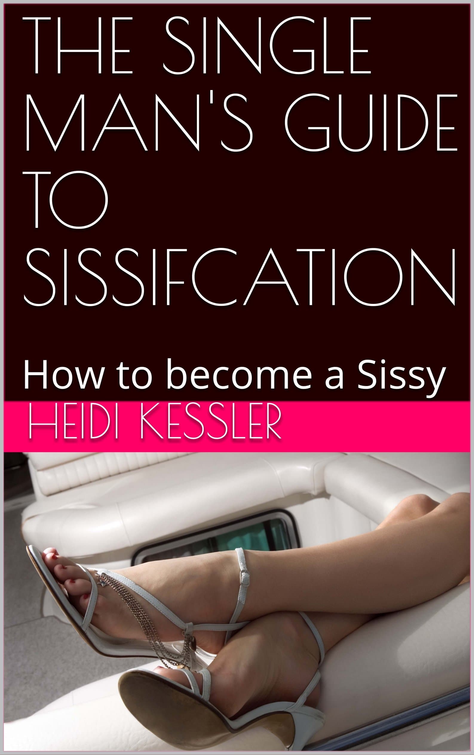 THE SINGLE MAN'S GUIDE TO SISSIFCATION: How to become a Sissy, Follow these rules at home (The Single Man's Guide to Sissification Book 1) Kindle Edition