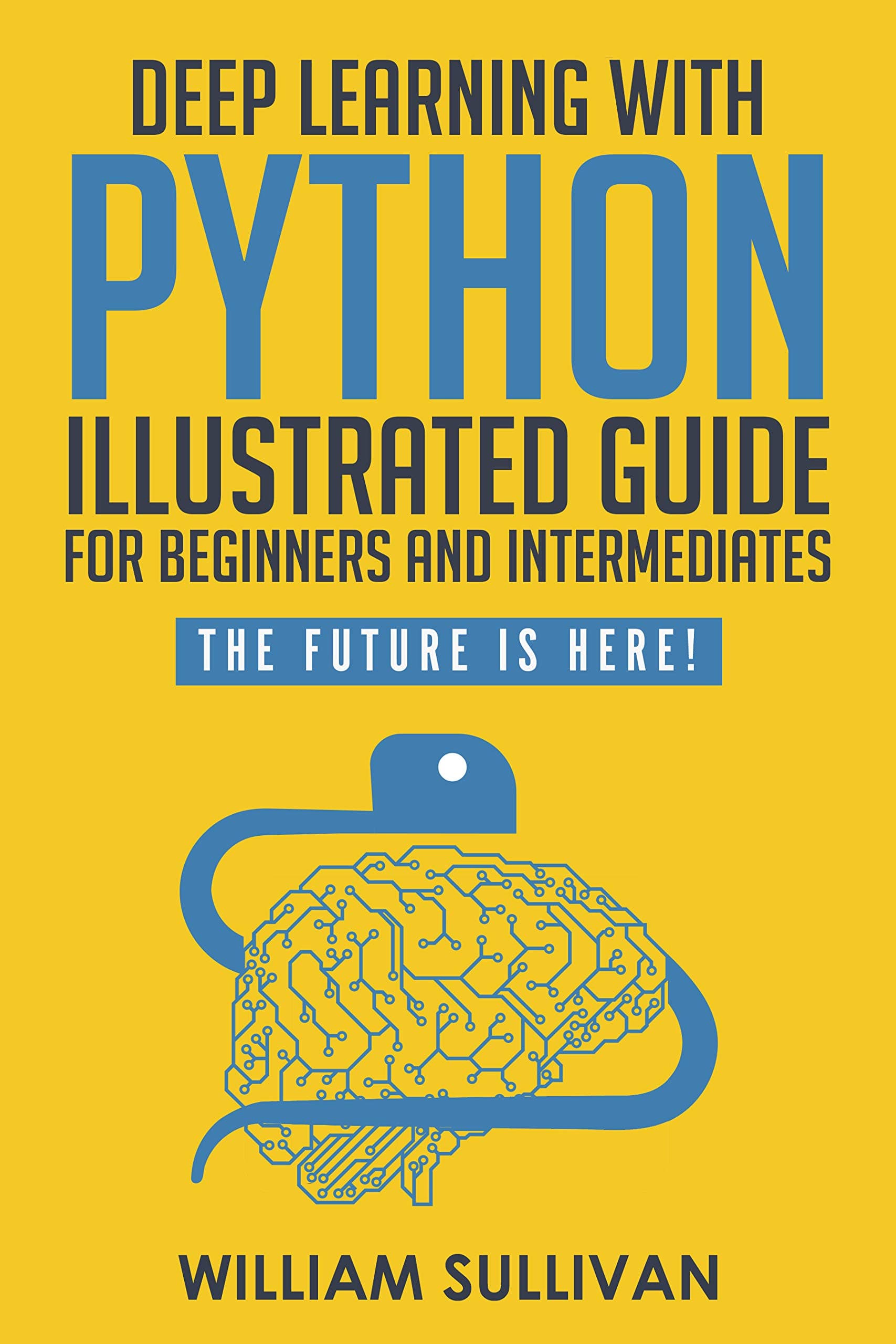 Deep Learning With Python Illustrated Guide For Beginners And Intermediates "Learn By Doing Approach": The Future Is Here! Keras with Tensorflow Back End