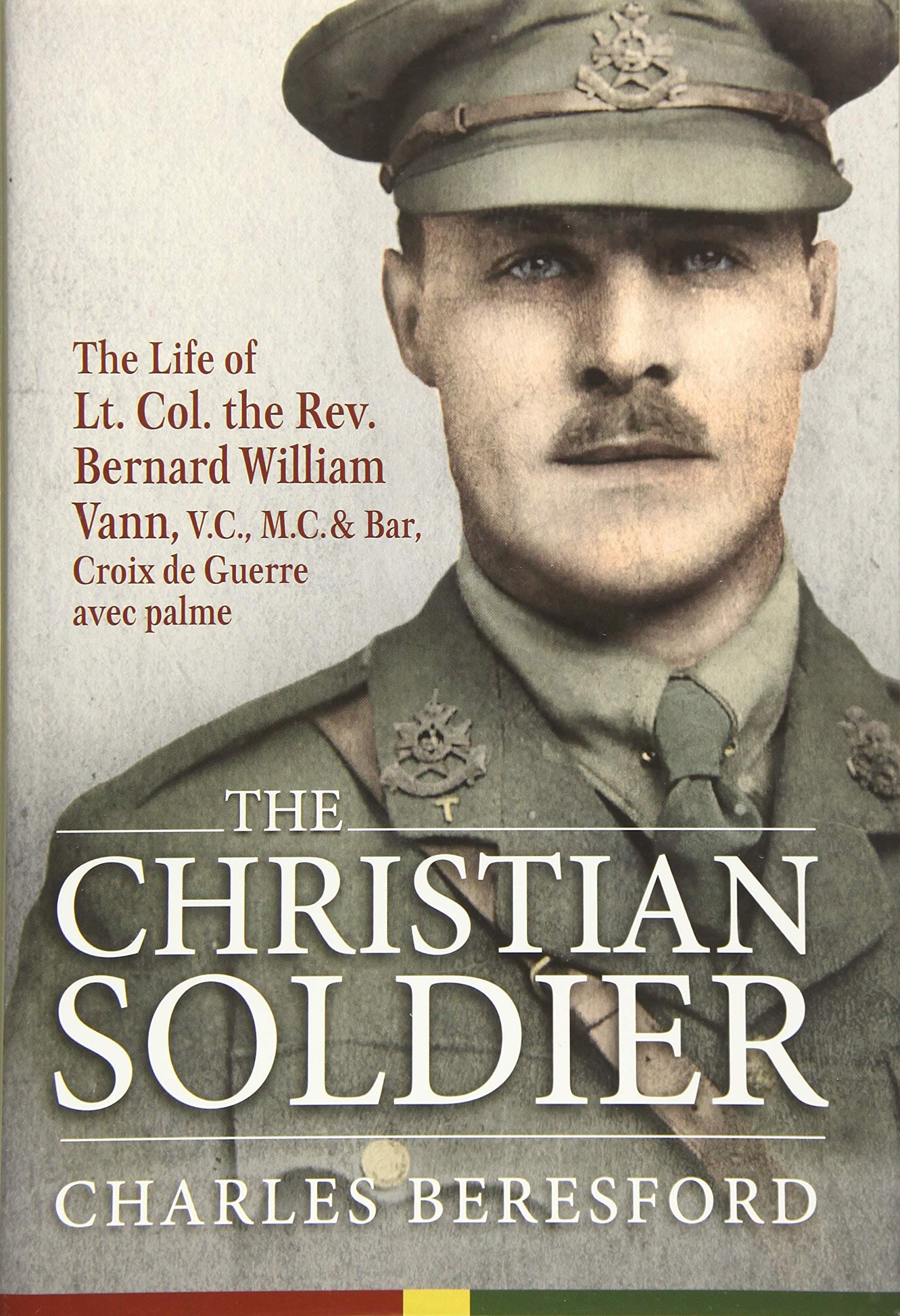 The Christian Soldier: The Life of Lt. Col. Bernard William Vann, V.C., M.C. and Bar, Croix De Guerre Avec Palmes