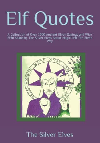 Elf Quotes: A Collection of Over 1000 Ancient Elven Sayings and Wise Elfin Koans by The Silver Elves About Magic and The Elven Way