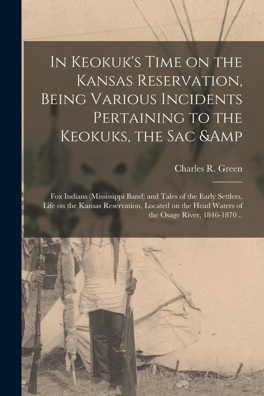 In Keokuk's Time on the Kansas Reservation, Being Various Incidents Pertaining to the Keokuks, the Sac & Fox Indians (Mississippi Band) and Tales of ... on the Head Waters of the Osage River, ...