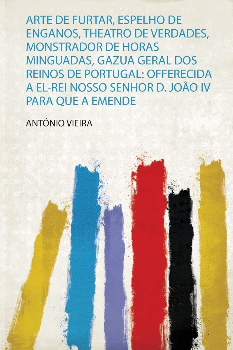 Arte De Furtar, Espelho De Enganos, Theatro De Verdades, Monstrador De Horas Minguadas, Gazua Geral Dos Reinos De Portugal: Offerecida a El-Rei Nosso ... Iv Para Que a Emende (Portuguese Edition)