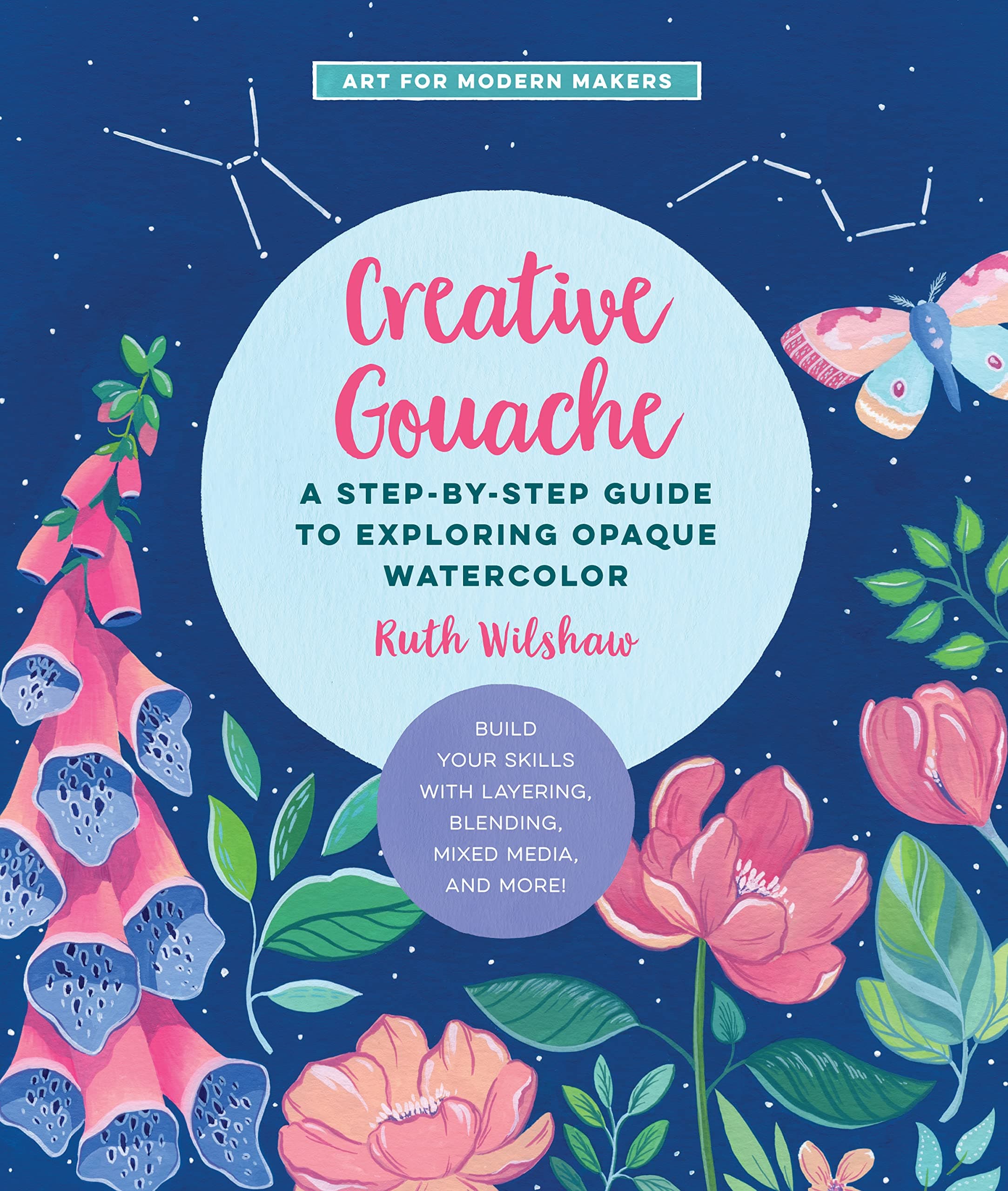Creative Gouache: A Step-by-Step Guide to Exploring Opaque Watercolor - Build Your Skills with Layering, Blending, Mixed Media, and More! (4) (Art for Modern Makers)